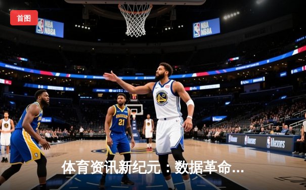 体育资讯新纪元：数据革命与沉浸式体验如何重塑观赛生态