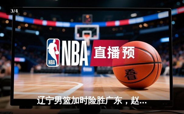 辽宁男篮加时险胜广东，赵继伟35分导演逆转好戏 - 3
