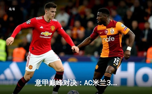 意甲巅峰对决：AC米兰3-2险胜国际米兰，莱奥双响定乾坤 - 4