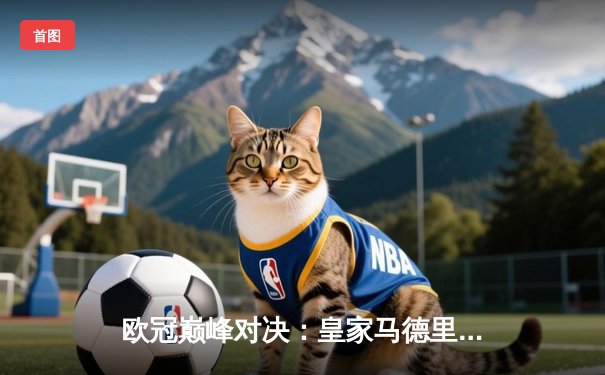 欧冠巅峰对决：皇家马德里加时鏖战3-2力克拜仁慕尼黑，本泽马双响闪耀伯纳乌