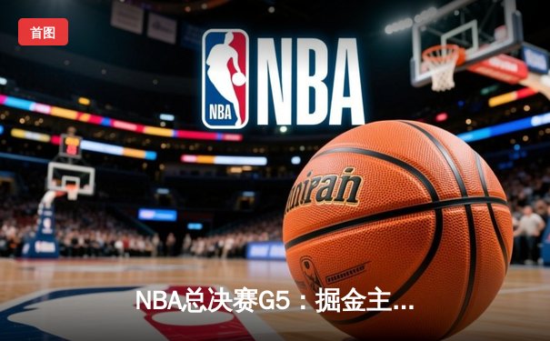 NBA总决赛G5：掘金主场力克热火，约基奇全能表现率队夺赛点