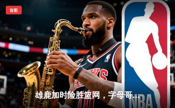 雄鹿加时险胜篮网，字母哥44分创赛季新高